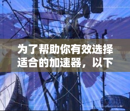 为了帮助你有效选择适合的加速器,以下是一个系统化的评测和推荐方案,涵盖各个关键点 为了帮助你有效选择适合的加速器,以下是一个系统化的评测和推荐方案,涵盖各个关键点