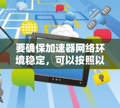 要确保加速器网络环境稳定,可以按照以下步骤进行 要确保加速器网络环境稳定,可以按照以下步骤进行
