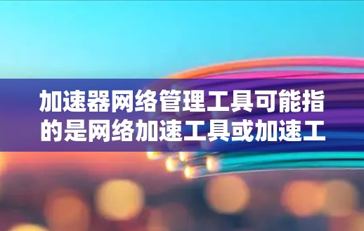 加速器网络管理工具可能指的是网络加速工具或加速工具等。以下是一些常见的网络加速工具及其使用方法 加速器网络管理工具可能指的是网络加速工具或加速工具等。以下是一些常见的网络加速工具及其使用方法