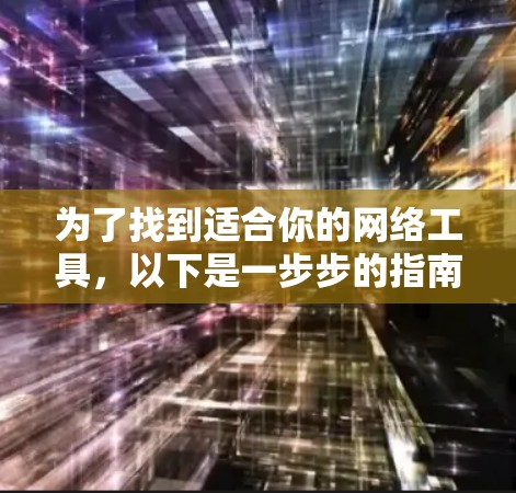 为了找到适合你的网络工具,以下是一步步的指南 为了找到适合你的网络工具,以下是一步步的指南