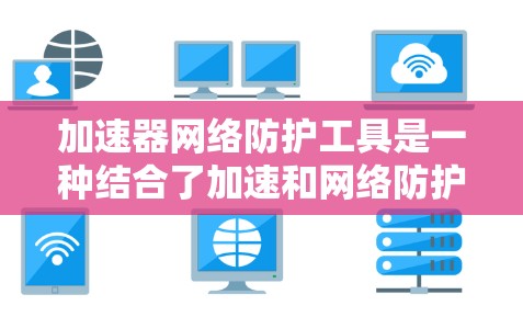 加速器网络防护工具是一种结合了加速和网络防护功能的工具，旨在在加速下载过程中同时提供安全保护。以下是其关键点和使用方法的概述