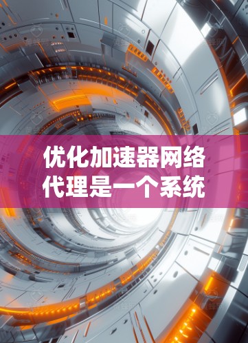 优化加速器网络代理是一个系统工程，涉及多个步骤和可能的调整。以下是一个分步指南，帮助您逐步优化加速器网络代理的性能和性能