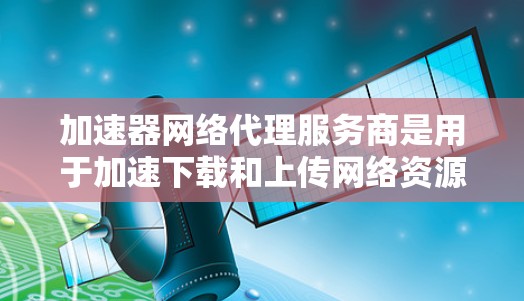 加速器网络代理服务商是用于加速下载和上传网络资源的综合服务,涵盖了多种功能,帮助用户提升网络速度和用户体验。以下是对这些服务的详细介绍 加速器网络代理服务商是用于加速下载和上传网络资源的综合服务,涵盖了多种功能,帮助用户提升网络速度和用户体验。以下是对这些服务的详细介绍