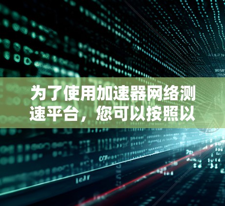 为了使用加速器网络测速平台，您可以按照以下步骤进行