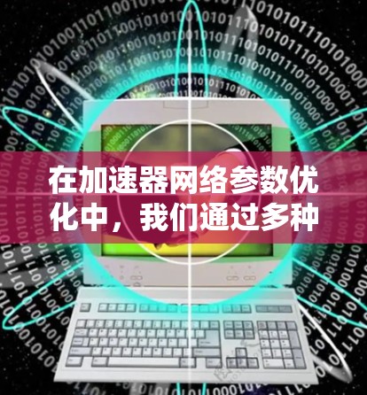 在加速器网络参数优化中，我们通过多种方法来提升模型的效率和性能。以下是对该领域的综述