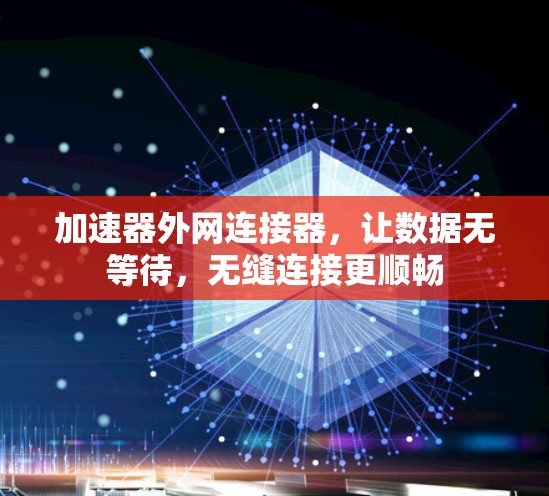加速器外网连接器,让数据无等待,无缝连接更顺畅 加速器外网连接器,让数据无等待,无缝连接更顺畅