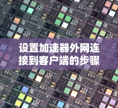 设置加速器外网连接到客户端的步骤如下 设置加速器外网连接到客户端的步骤如下