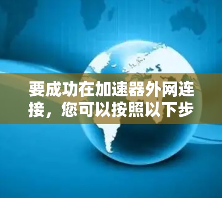 要成功在加速器外网连接,您可以按照以下步骤操作 要成功在加速器外网连接,您可以按照以下步骤操作