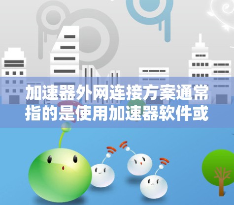 加速器外网连接方案通常指的是使用加速器软件或加速器包来连接到外部网络。以下是一些常见的加速器外网连接方法和工具 加速器外网连接方案通常指的是使用加速器软件或加速器包来连接到外部网络。以下是一些常见的加速器外网连接方法和工具