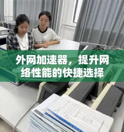 外网加速器,提升网络性能的快捷选择 外网加速器,提升网络性能的快捷选择