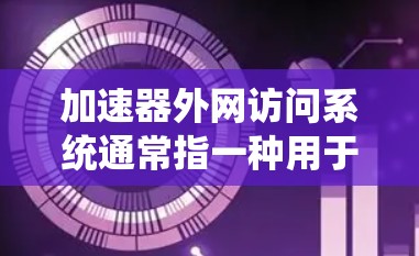 加速器外网访问系统通常指一种用于通过外部网络访问加速器或相关功能的工具。加速器本身是为了提升网站加载速度而设计的软件或工具，而外网访问系统可能指通过网络连接加速器或加速器的某些功能