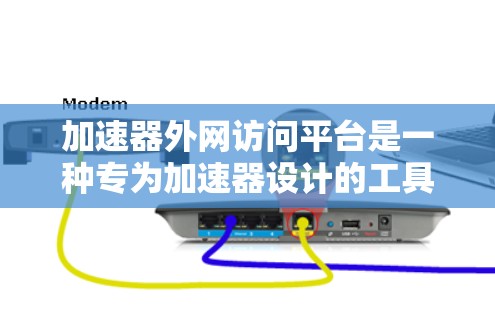 加速器外网访问平台是一种专为加速器设计的工具，帮助用户高效地访问外部互联网资源。以下是对该平台的详细介绍