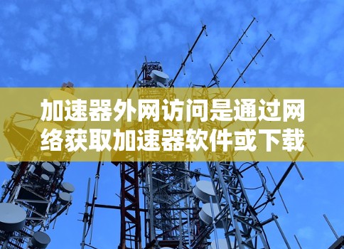 加速器外网访问是通过网络获取加速器软件或下载资源的一种方式。以下是逐步指南,帮助您完成加速器外网访问 加速器外网访问是通过网络获取加速器软件或下载资源的一种方式。以下是逐步指南,帮助您完成加速器外网访问