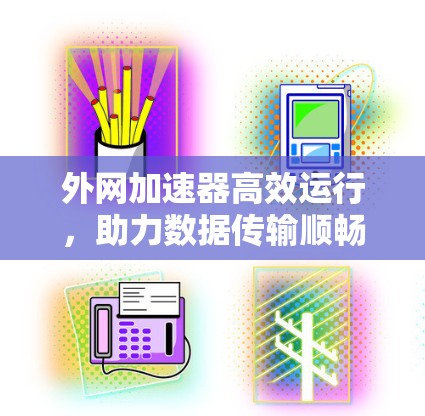 外网加速器高效运行,助力数据传输顺畅 外网加速器高效运行,助力数据传输顺畅