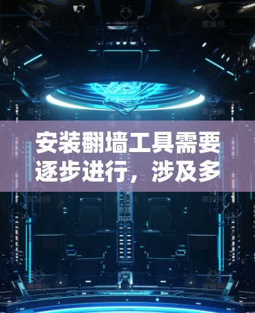安装翻墙工具需要逐步进行，涉及多个步骤和步骤。以下是详细的安装指南