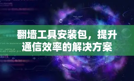 翻墙工具安装包，提升通信效率的解决方案