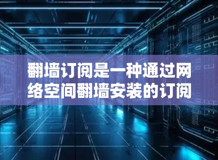翻墙订阅是一种通过网络空间翻墙安装的订阅方式，通常适用于那些无法直接访问互联网的用户。以下是一些关于翻墙订阅的评测和建议，希望能帮助你更好地使用这一订阅方式