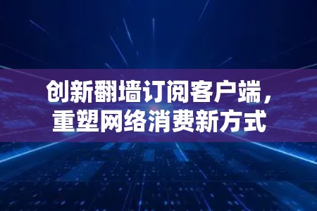创新翻墙订阅客户端，重塑网络消费新方式