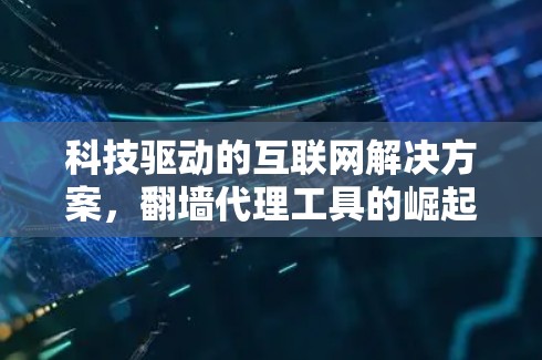 科技驱动的互联网解决方案,翻墙代理工具的崛起与价值 科技驱动的互联网解决方案,翻墙代理工具的崛起与价值