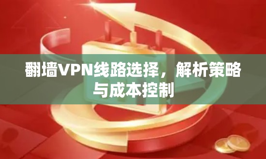 翻墙VPN线路选择,解析策略与成本控制 翻墙VPN线路选择,解析策略与成本控制