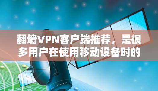 翻墙VPN客户端推荐,是很多用户在使用移动设备时的首选,因为它们支持手机和平板,操作简单,安全可靠。以下是一些推荐的翻墙VPN客户端及其特点 翻墙VPN客户端推荐,是很多用户在使用移动设备时的首选,因为它们支持手机和平板,操作简单,安全可靠。以下是一些推荐的翻墙VPN客户端及其特点