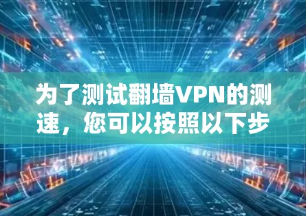 为了测试翻墙VPN的测速,您可以按照以下步骤操作 为了测试翻墙VPN的测速,您可以按照以下步骤操作