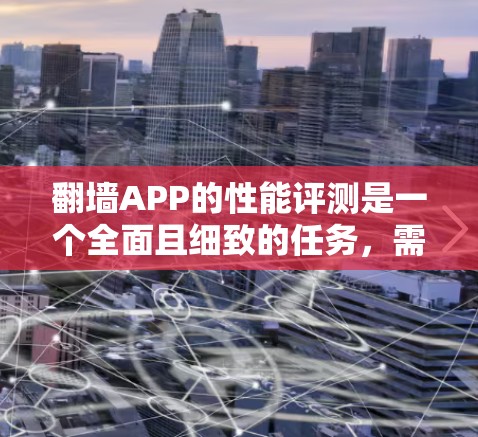 翻墙APP的性能评测是一个全面且细致的任务,需要从多个方面进行分析。以下是一个结构化的评价框架 翻墙APP的性能评测是一个全面且细致的任务,需要从多个方面进行分析。以下是一个结构化的评价框架
