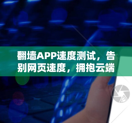 翻墙APP速度测试,告别网页速度,拥抱云端快照 翻墙APP速度测试,告别网页速度,拥抱云端快照