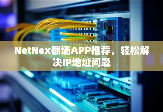 NetNex翻墙APP推荐,轻松解决IP地址问题 NetNex翻墙APP推荐,轻松解决IP地址问题