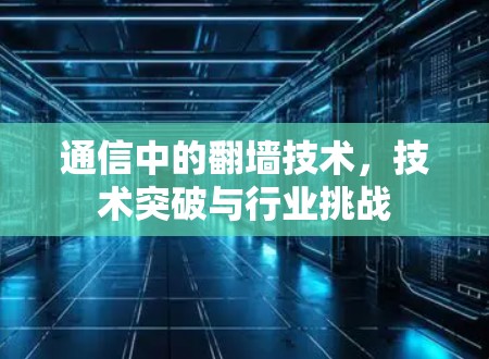 通信中的翻墙技术，技术突破与行业挑战