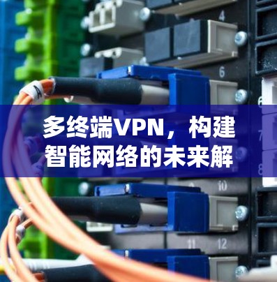 多终端VPN,构建智能网络的未来解决方案 多终端VPN,构建智能网络的未来解决方案