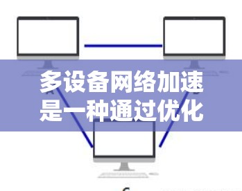 多设备网络加速是一种通过优化网络架构和协议，将多个设备连接到同一个网络，从而提升整体网络性能的技术。以下是关于多设备网络加速的详细说明
