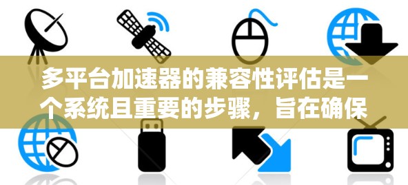 多平台加速器的兼容性评估是一个系统且重要的步骤,旨在确保应用在不同设备上的加载效率和稳定性。以下是详细的步骤和分析 多平台加速器的兼容性评估是一个系统且重要的步骤,旨在确保应用在不同设备上的加载效率和稳定性。以下是详细的步骤和分析