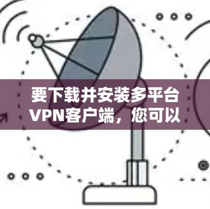 要下载并安装多平台VPN客户端,您可以按照以下步骤操作 要下载并安装多平台VPN客户端,您可以按照以下步骤操作