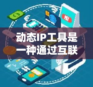 动态IP工具是一种通过互联网或某种软件手段管理IP地址的工具，广泛应用于网络管理、路由配置和访问控制等领域。以下是对动态IP工具的详细总结