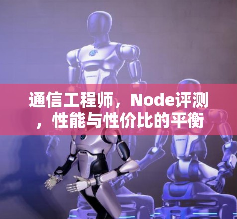 通信工程师，Node评测，性能与性价比的平衡