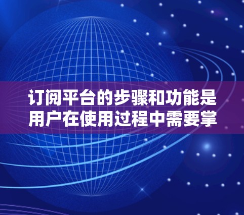 订阅平台的步骤和功能是用户在使用过程中需要掌握的基本操作。以下是对订阅平台的详细介绍,帮助用户更好地理解和使用 订阅平台的步骤和功能是用户在使用过程中需要掌握的基本操作。以下是对订阅平台的详细介绍,帮助用户更好地理解和使用