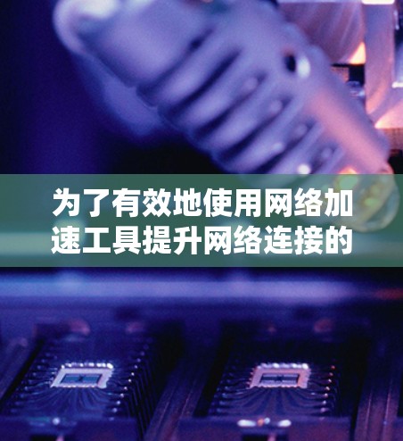 为了有效地使用网络加速工具提升网络连接的稳定性,以下是一个有条理的步骤指南 为了有效地使用网络加速工具提升网络连接的稳定性,以下是一个有条理的步骤指南