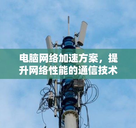电脑网络加速方案，提升网络性能的通信技术解决方案