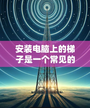 安装电脑上的梯子是一个常见的步骤,旨在提升电脑的稳定性。以下是一个清晰的步骤指南,帮助您顺利完成安装 安装电脑上的梯子是一个常见的步骤,旨在提升电脑的稳定性。以下是一个清晰的步骤指南,帮助您顺利完成安装
