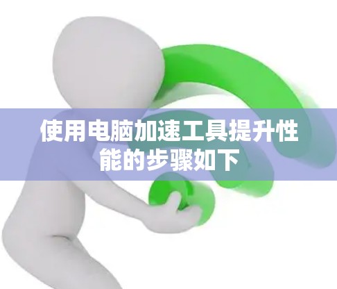 使用电脑加速工具提升性能的步骤如下