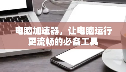电脑加速器,让电脑运行更流畅的必备工具 电脑加速器,让电脑运行更流畅的必备工具