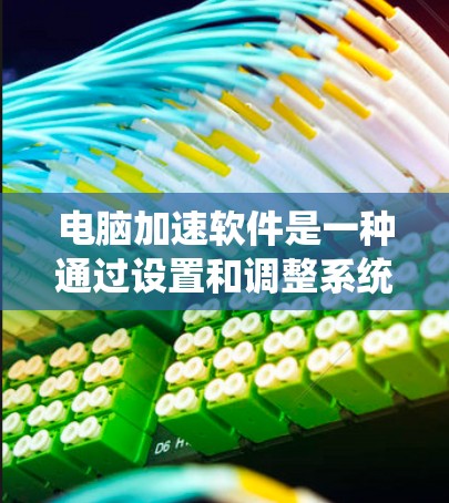 电脑加速软件是一种通过设置和调整系统参数来提升计算机性能的工具。以下是针对电脑加速软件的详细步骤和建议