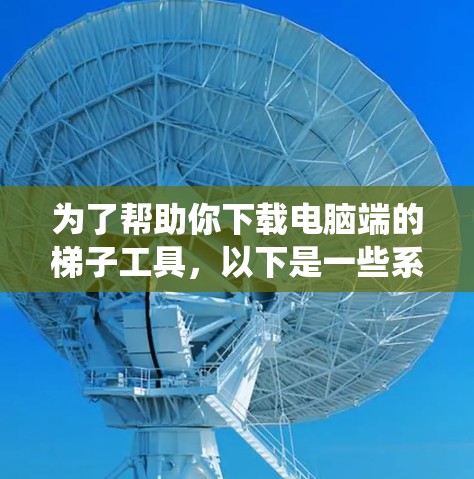 为了帮助你下载电脑端的梯子工具，以下是一些系统性的步骤和建议