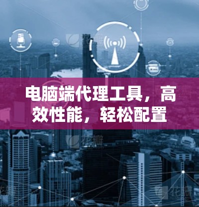 电脑端代理工具，高效性能，轻松配置