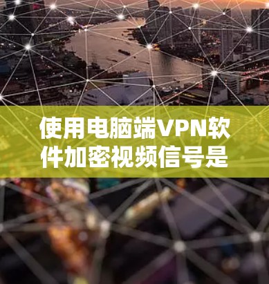 使用电脑端VPN软件加密视频信号是一个可行且常见的方法，以下是详细的步骤指南