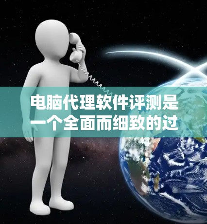 电脑代理软件评测是一个全面而细致的过程,涉及多个方面,以下是对该过程的总结和推荐 电脑代理软件评测是一个全面而细致的过程,涉及多个方面,以下是对该过程的总结和推荐