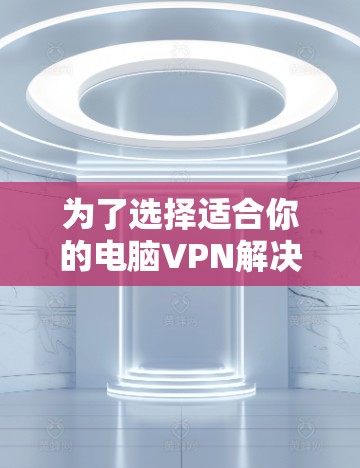 为了选择适合你的电脑VPN解决方案,以下是一个有条理的步骤指南 为了选择适合你的电脑VPN解决方案,以下是一个有条理的步骤指南