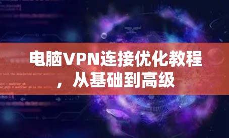 电脑VPN连接优化教程，从基础到高级