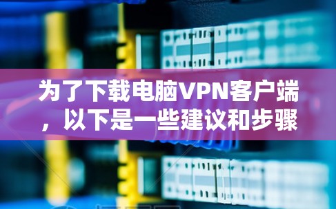 为了下载电脑VPN客户端，以下是一些建议和步骤